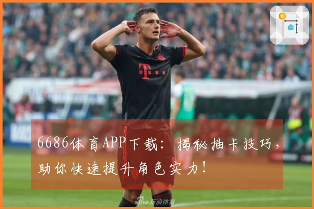 6686体育APP下载：揭秘抽卡技巧，助你快速提升角色实力！