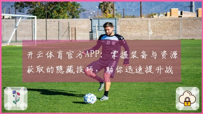 开云体育官方APP：掌握装备与资源获取的隐藏技巧，助你迅速提升战力