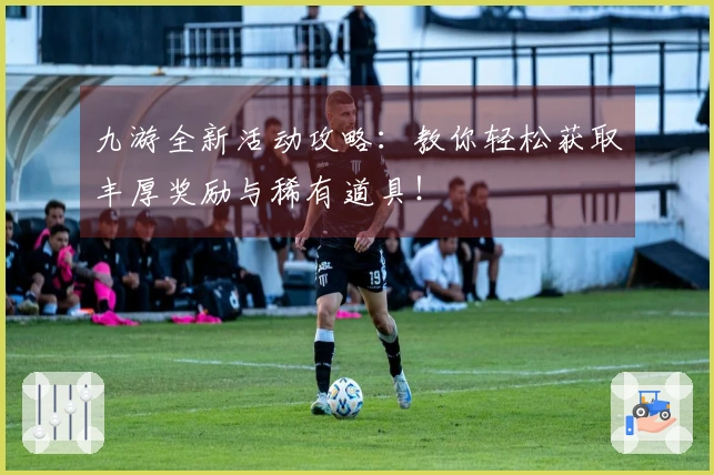 九游全新活动攻略：教你轻松获取丰厚奖励与稀有道具！