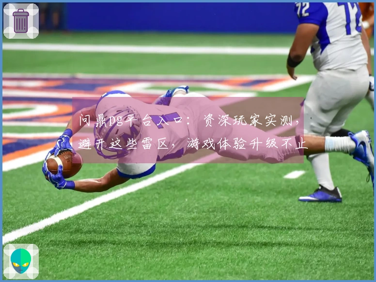 问鼎pg平台入口：资深玩家实测，避开这些雷区，游戏体验升级不止一点