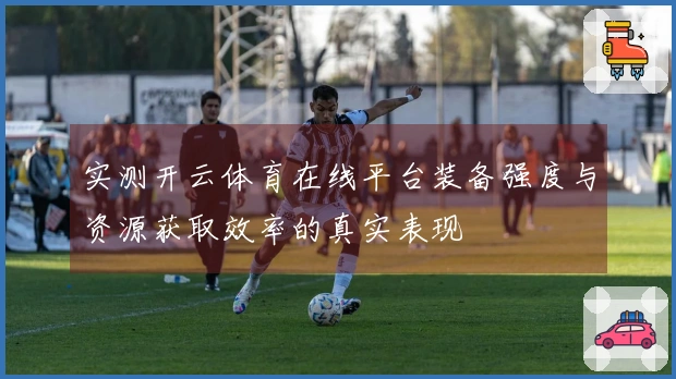 实测开云体育在线平台装备强度与资源获取效率的真实表现