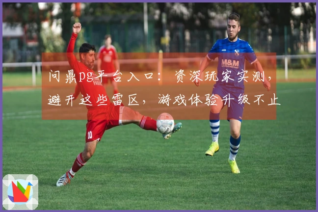 问鼎pg平台入口：资深玩家实测，避开这些雷区，游戏体验升级不止一点