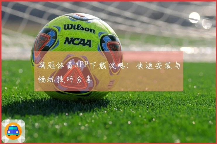 满冠体育APP下载攻略：快速安装与畅玩技巧分享