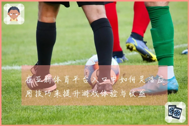 在亚新体育平台入口中如何灵活应用技巧来提升游戏体验与收益