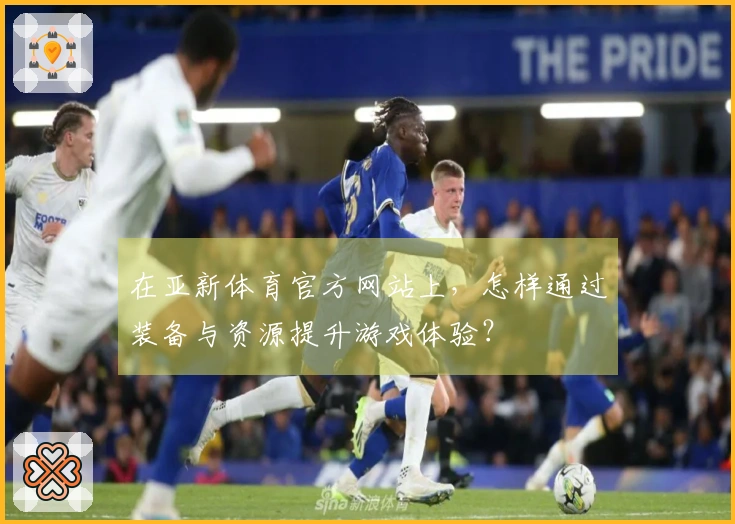 在亚新体育官方网站上，怎样通过装备与资源提升游戏体验？