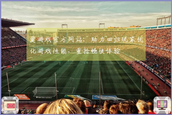 爱游戏官方网站：助力回归玩家优化游戏性能，重拾畅快体验