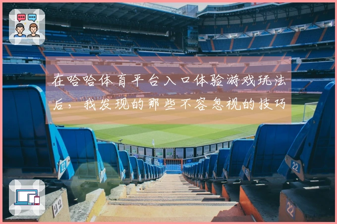 在哈哈体育平台入口体验游戏玩法后，我发现的那些不容忽视的技巧与误区