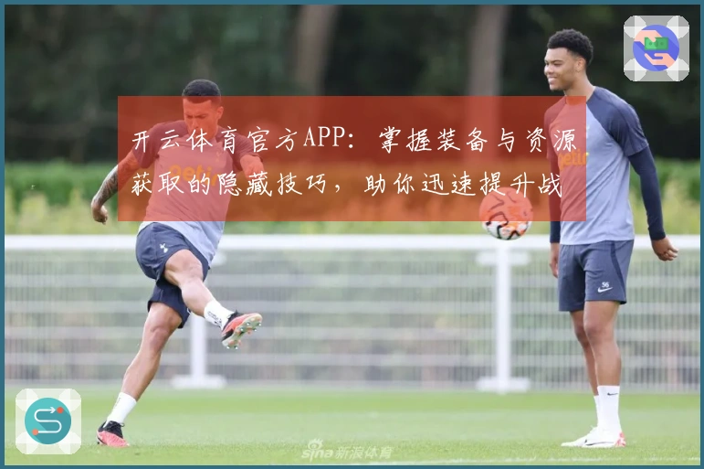 开云体育官方APP：掌握装备与资源获取的隐藏技巧，助你迅速提升战力