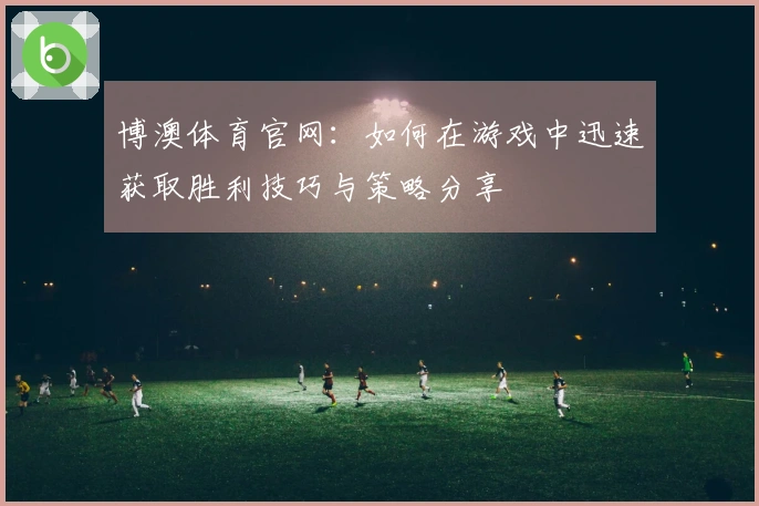 博澳体育官网：如何在游戏中迅速获取胜利技巧与策略分享