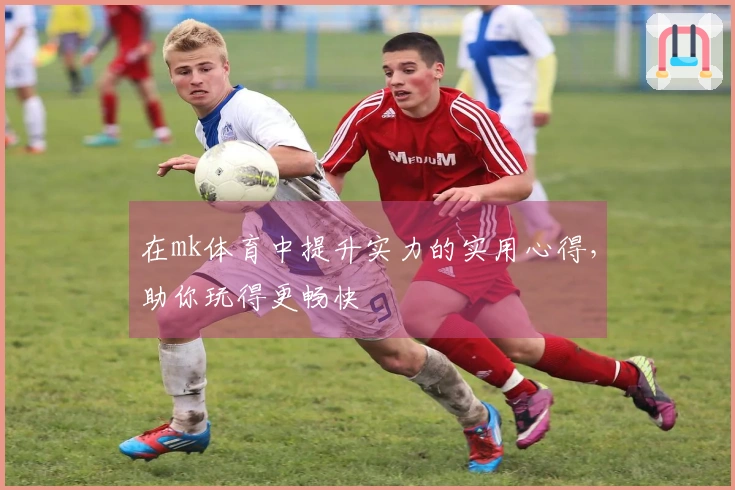 在mk体育中提升实力的实用心得，助你玩得更畅快