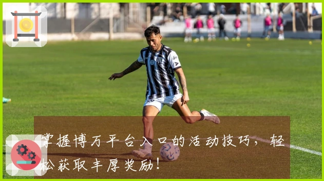 掌握博万平台入口的活动技巧，轻松获取丰厚奖励！