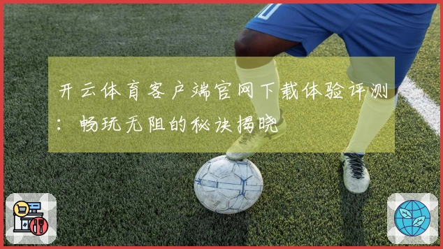 开云体育客户端官网下载体验评测：畅玩无阻的秘诀揭晓