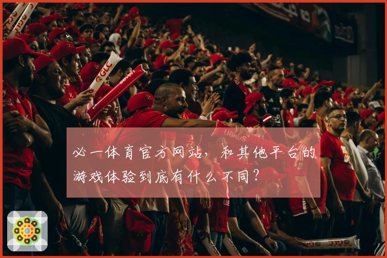 必一体育官方网站，和其他平台的游戏体验到底有什么不同？