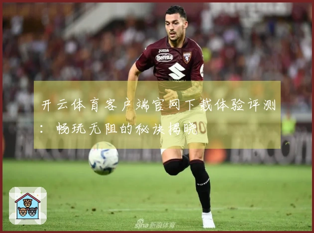 开云体育客户端官网下载体验评测：畅玩无阻的秘诀揭晓