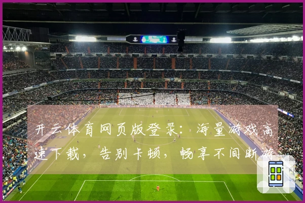 开云体育网页版登录：海量游戏高速下载，告别卡顿，畅享不间断游戏世界！