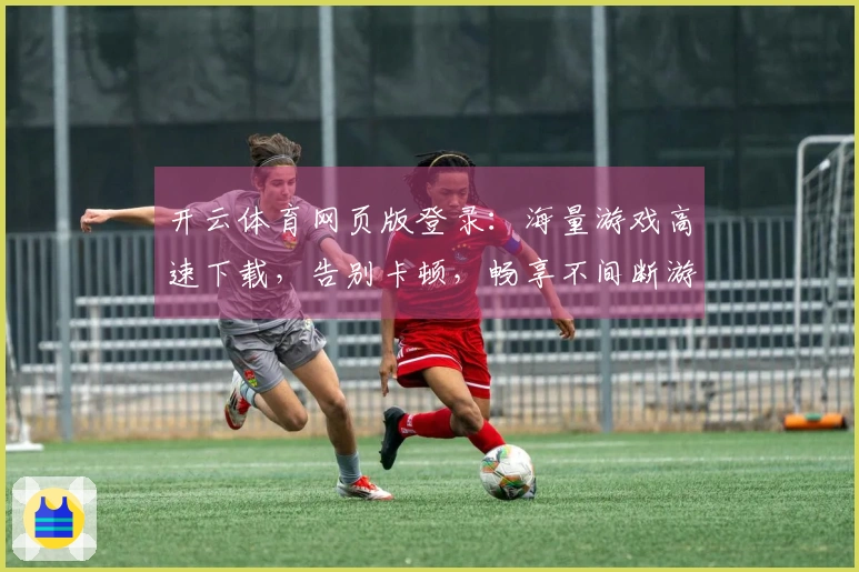 开云体育网页版登录：海量游戏高速下载，告别卡顿，畅享不间断游戏世界！