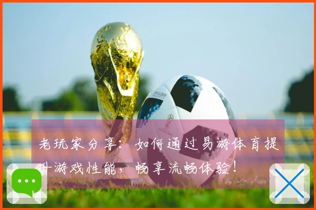 老玩家分享：如何通过易游体育提升游戏性能，畅享流畅体验！